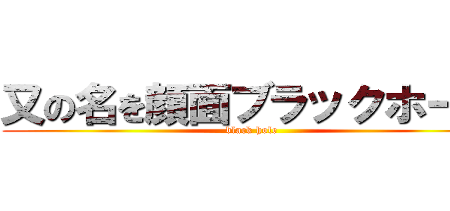 又の名を顔面ブラックホール (black hole)