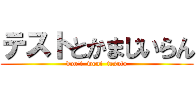 テストとかまじいらん (don\'t  wont  tesuto)
