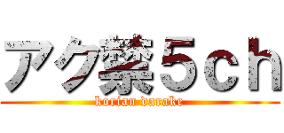 アク禁５ｃｈ (korian darake)