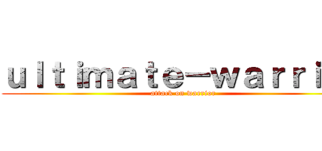 ｕｌｔｉｍａｔｅ－ｗａｒｒｉｏｒ (attack on warrior)