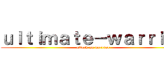 ｕｌｔｉｍａｔｅ－ｗａｒｒｉｏｒ (attack on warrior)