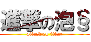 進撃の泡§ (attack on titan)