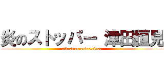 炎のストッパー 津田恒見 (attack on entertainer)