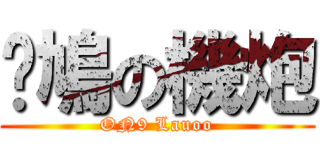 戇鳩の機炮 (ON9 Lauoo)