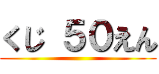 くじ ５０えん ()