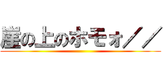 崖の上のホモォ／／ ()