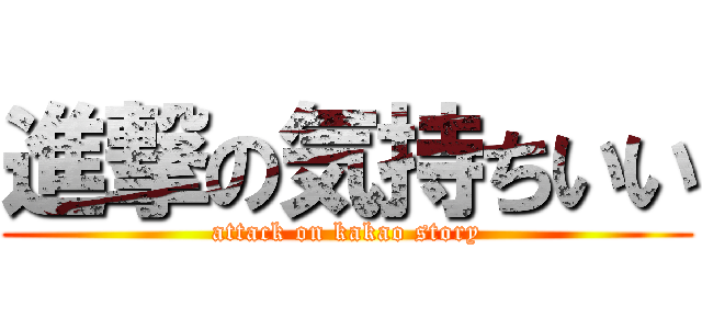 進撃の気持ちいい (attack on kakao story)