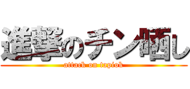 進撃のチン晒し (attack on tapiok)