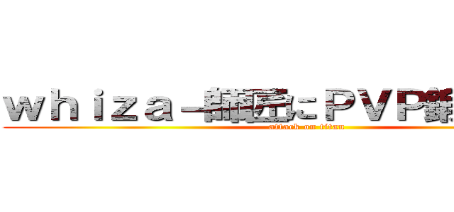 ｗｈｉｚａ－師匠にＰＶＰ鍛えてほしい (attack on titan)