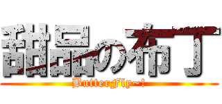 甜品の布丁 (ButterFly~!)