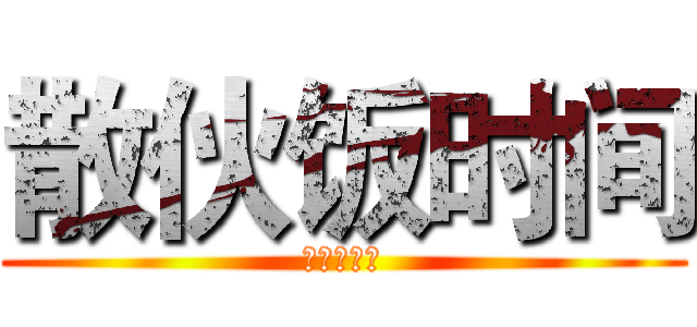 散伙饭时间 (快点告诉我)