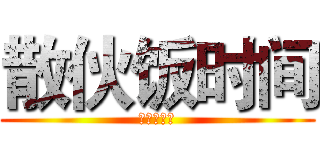 散伙饭时间 (快点告诉我)