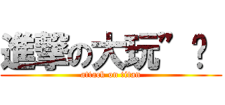 進撃の大玩”咖“ (attack on titan)