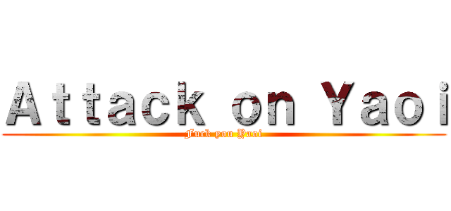 Ａｔｔａｃｋ ｏｎ Ｙａｏｉ (Fuck you Yaoi)
