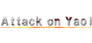 Ａｔｔａｃｋ ｏｎ Ｙａｏｉ (Fuck you Yaoi)