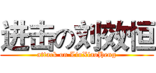 进击の刘效恒 (attack on LiuXiaoHeng)