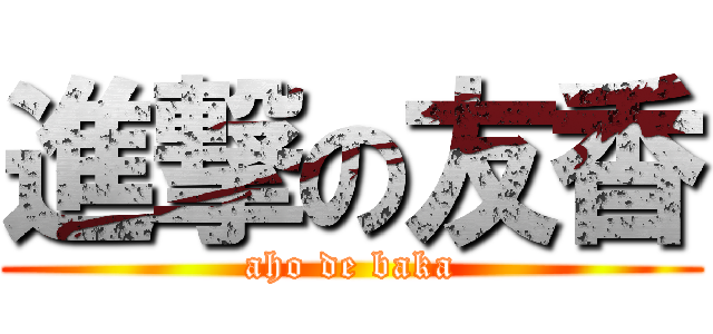 進撃の友香 (aho de baka)