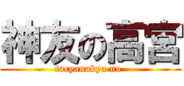 神友の高宮 (tacyanakya no )