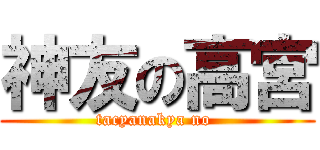 神友の高宮 (tacyanakya no )