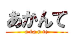 あかんて (a ka n te)