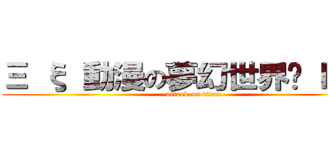 Ξ ξ 動漫の夢幻世界ㅫ Ⅳ Ξ (attack on titan)
