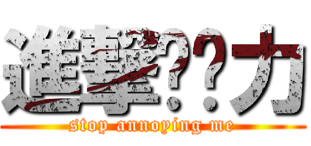 進撃掰啦力 (stop annoying me)