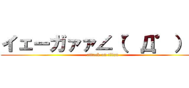 イェーガァァ∠（゜Д゜）／ (attack on titan)
