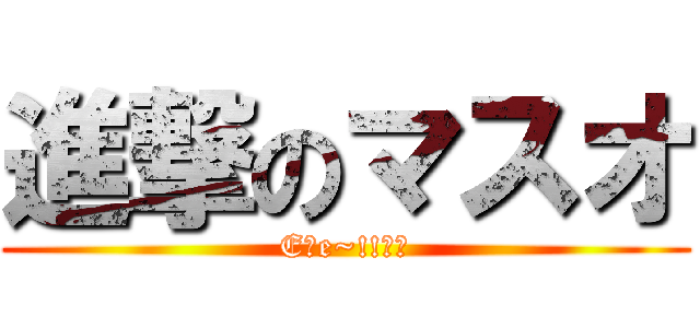 進撃のマスオ (E、e~!!??)