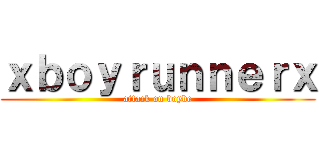 ｘｂｏｙｒｕｎｎｅｒｘ (attack on boybe)