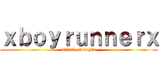 ｘｂｏｙｒｕｎｎｅｒｘ (attack on boybe)