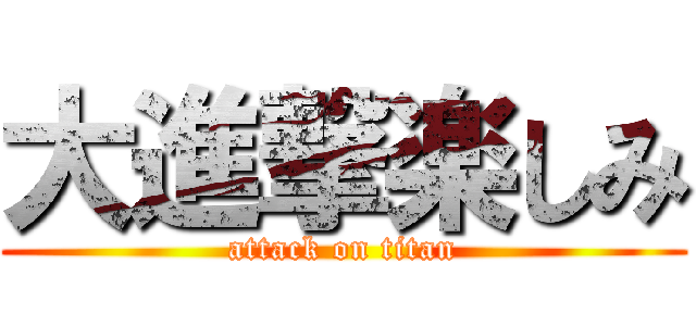 大進撃楽しみ (attack on titan)