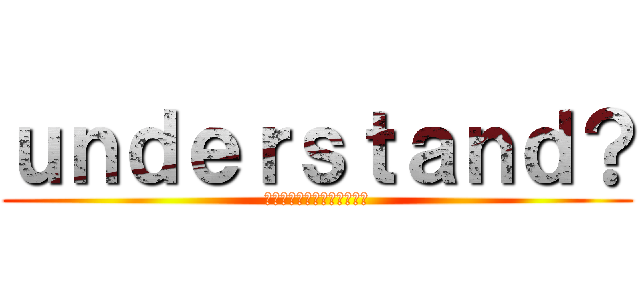 ｕｎｄｅｒｓｔａｎｄ？ (あなたは理解していますか？)