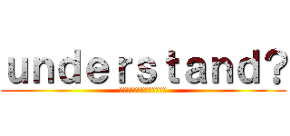 ｕｎｄｅｒｓｔａｎｄ？ (あなたは理解していますか？)