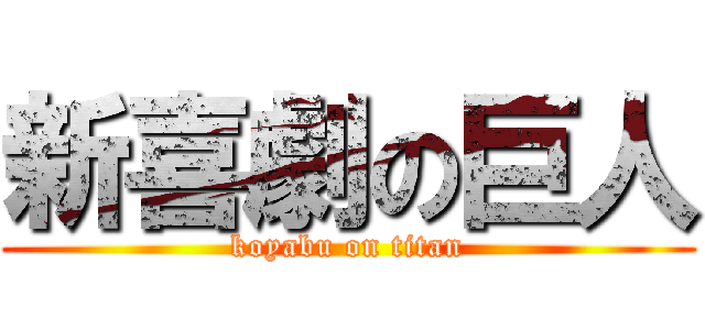 新喜劇の巨人 (koyabu on titan)