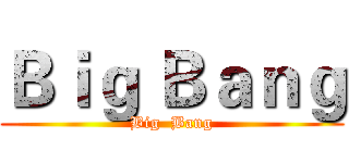 Ｂｉｇ Ｂａｎｇ (Big  Bang)