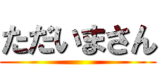 ただいまさん ()