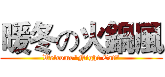 暖冬の火鍋風 (Welcome"Night Cat")