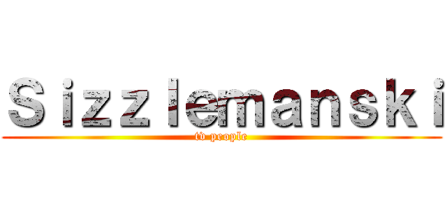 Ｓｉｚｚｌｅｍａｎｓｋｉ (tv people)