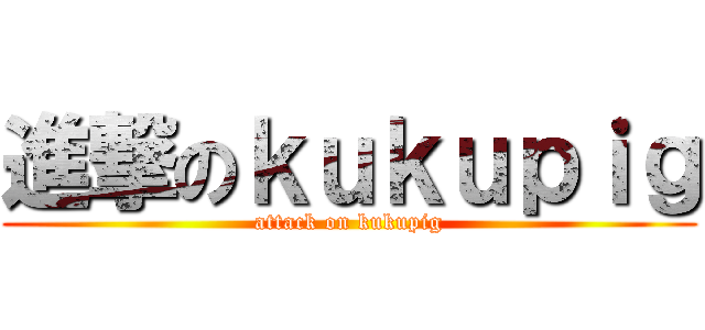 進撃のｋｕｋｕｐｉｇ (attack on kukupig)