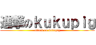 進撃のｋｕｋｕｐｉｇ (attack on kukupig)
