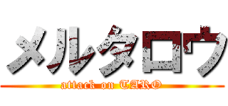 メルタロウ (attack on TARO)