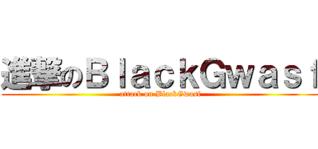 進撃のＢｌａｃｋＧｗａｓｆ (attack on BlackGwasf)