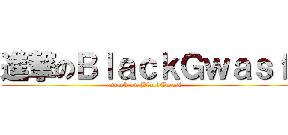 進撃のＢｌａｃｋＧｗａｓｆ (attack on BlackGwasf)