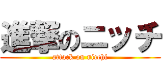 進撃のニッチ (attack on nicchi)
