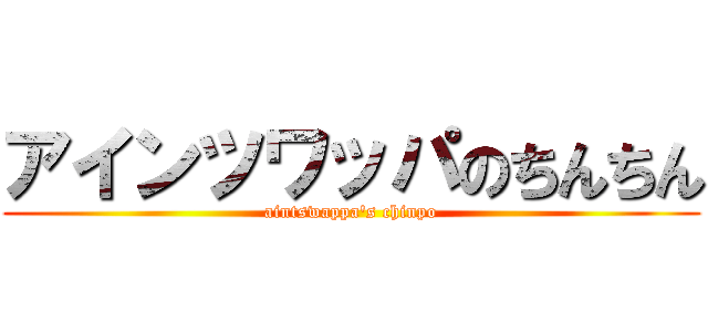 アインツワッパのちんちん (aintswappa\'s chinpo)