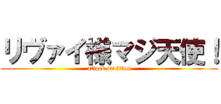 リヴァイ様マジ天使！ (attack on titan)