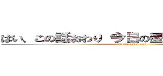 はい、この話おわり 今日の昼ごはんなんだった？ (nice to meet you)