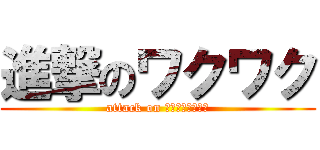進撃のワクワク (attack on ＷＡＫＵＷＡＫＵ)