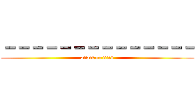 －－－－－－－－－－－－－－ (attack on titan)