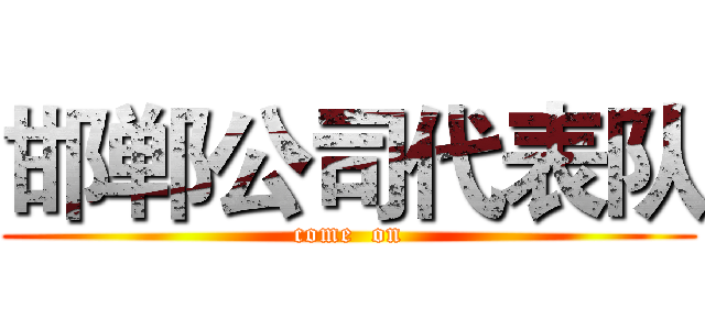 邯郸公司代表队 (come  on)